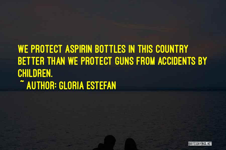 Gloria Estefan Quotes: We Protect Aspirin Bottles In This Country Better Than We Protect Guns From Accidents By Children.