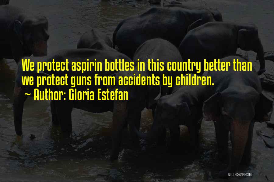 Gloria Estefan Quotes: We Protect Aspirin Bottles In This Country Better Than We Protect Guns From Accidents By Children.