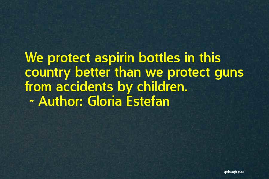 Gloria Estefan Quotes: We Protect Aspirin Bottles In This Country Better Than We Protect Guns From Accidents By Children.