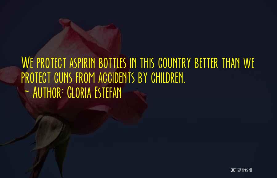 Gloria Estefan Quotes: We Protect Aspirin Bottles In This Country Better Than We Protect Guns From Accidents By Children.