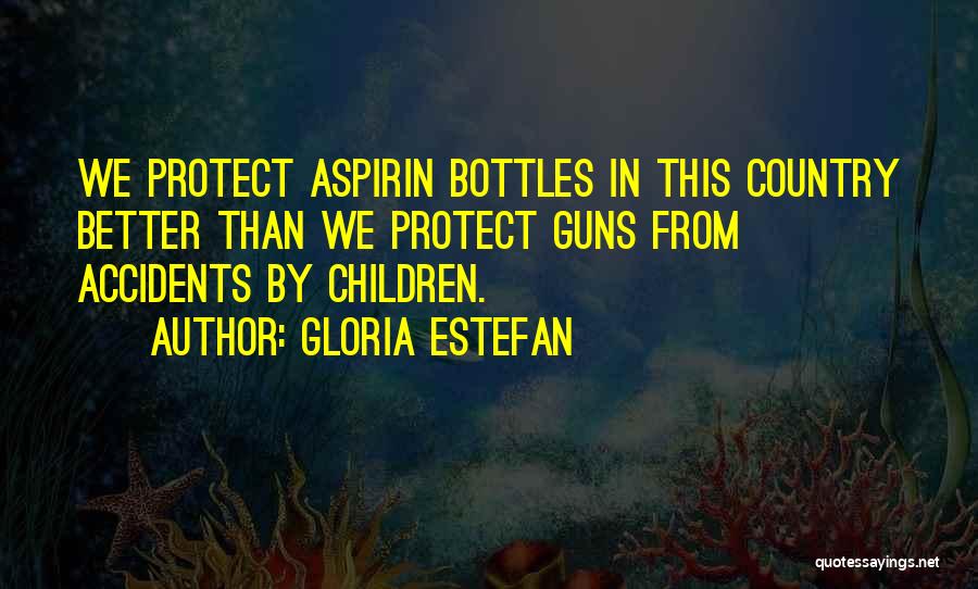 Gloria Estefan Quotes: We Protect Aspirin Bottles In This Country Better Than We Protect Guns From Accidents By Children.
