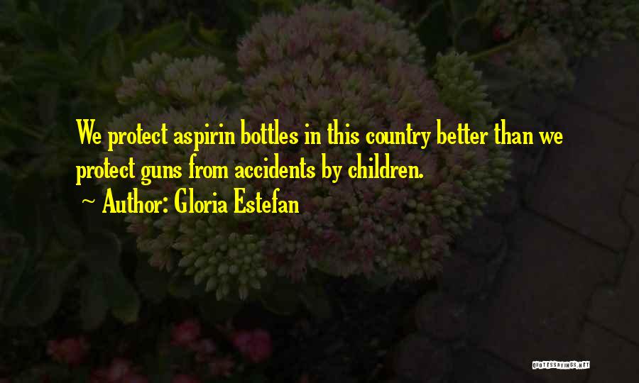 Gloria Estefan Quotes: We Protect Aspirin Bottles In This Country Better Than We Protect Guns From Accidents By Children.