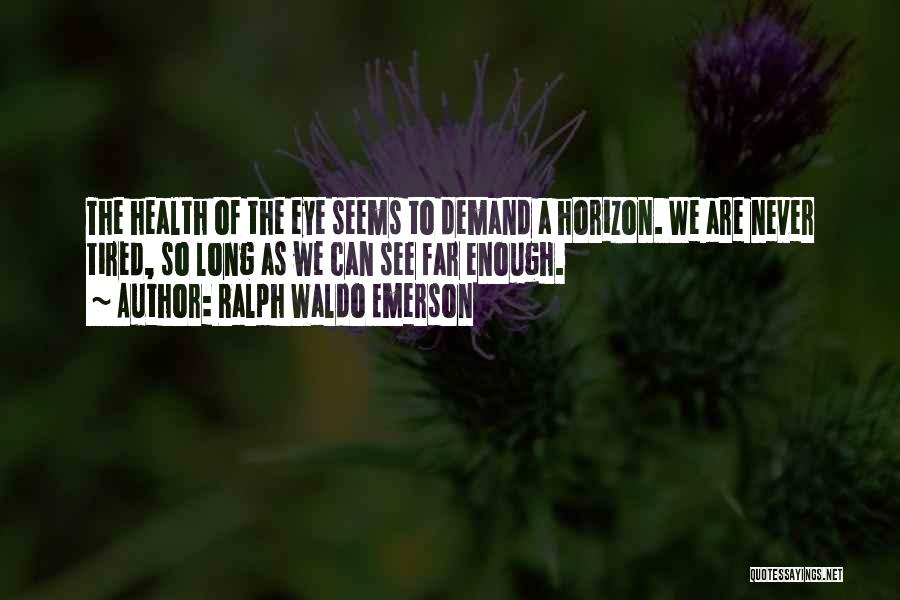 Ralph Waldo Emerson Quotes: The Health Of The Eye Seems To Demand A Horizon. We Are Never Tired, So Long As We Can See