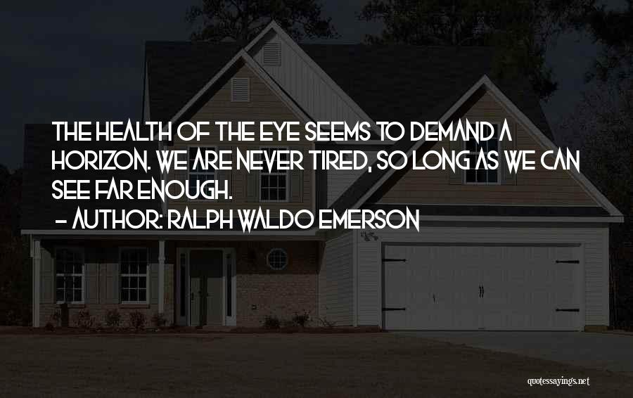 Ralph Waldo Emerson Quotes: The Health Of The Eye Seems To Demand A Horizon. We Are Never Tired, So Long As We Can See