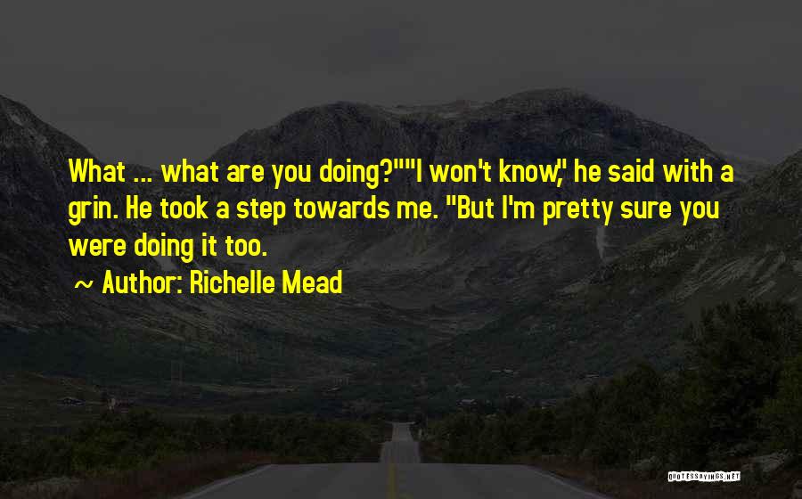 Richelle Mead Quotes: What ... What Are You Doing?i Won't Know, He Said With A Grin. He Took A Step Towards Me. But