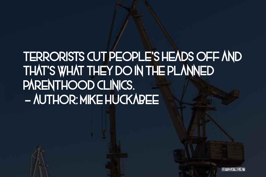 Mike Huckabee Quotes: Terrorists Cut People's Heads Off And That's What They Do In The Planned Parenthood Clinics.
