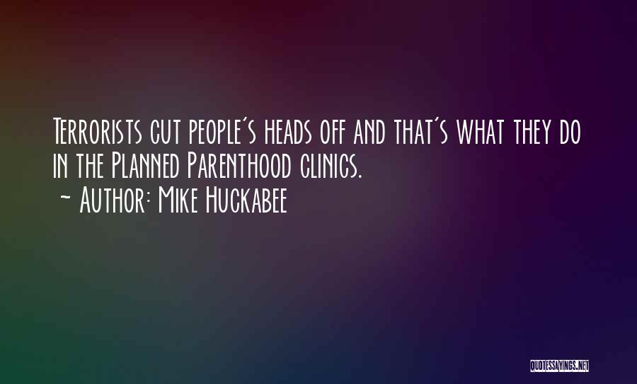 Mike Huckabee Quotes: Terrorists Cut People's Heads Off And That's What They Do In The Planned Parenthood Clinics.
