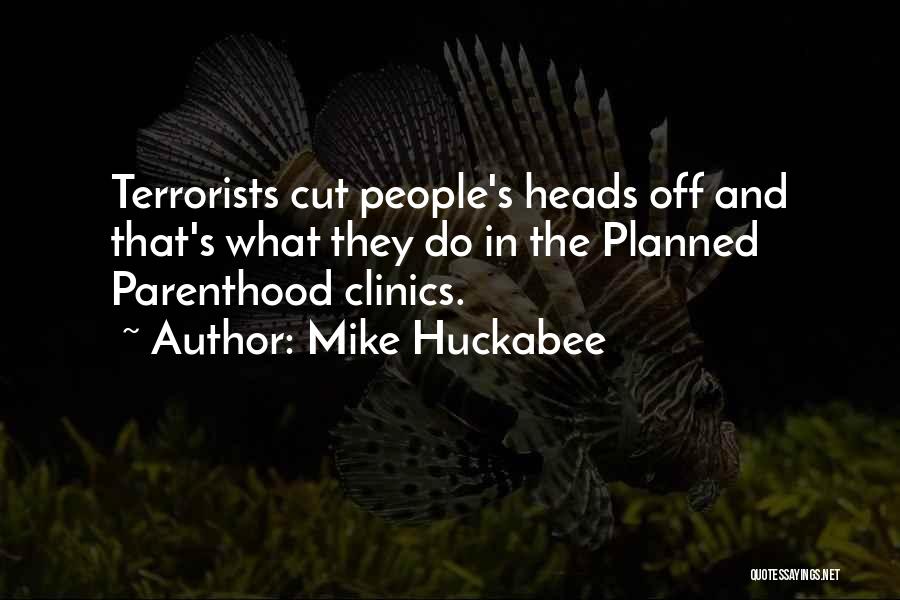 Mike Huckabee Quotes: Terrorists Cut People's Heads Off And That's What They Do In The Planned Parenthood Clinics.