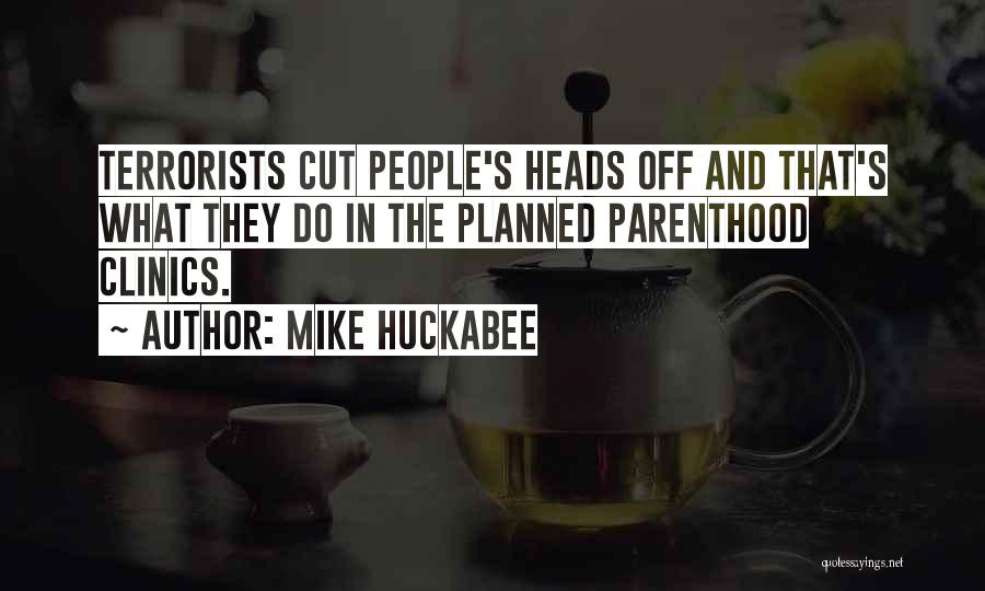 Mike Huckabee Quotes: Terrorists Cut People's Heads Off And That's What They Do In The Planned Parenthood Clinics.