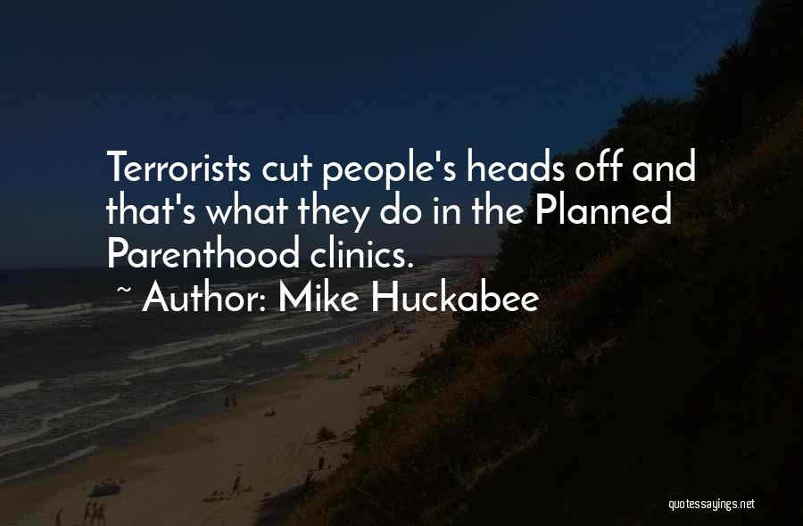Mike Huckabee Quotes: Terrorists Cut People's Heads Off And That's What They Do In The Planned Parenthood Clinics.