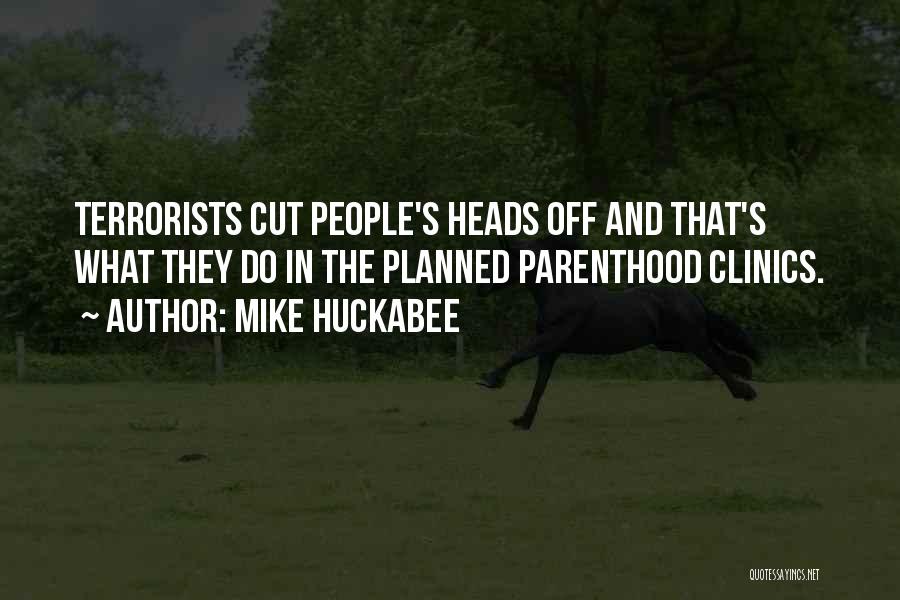 Mike Huckabee Quotes: Terrorists Cut People's Heads Off And That's What They Do In The Planned Parenthood Clinics.
