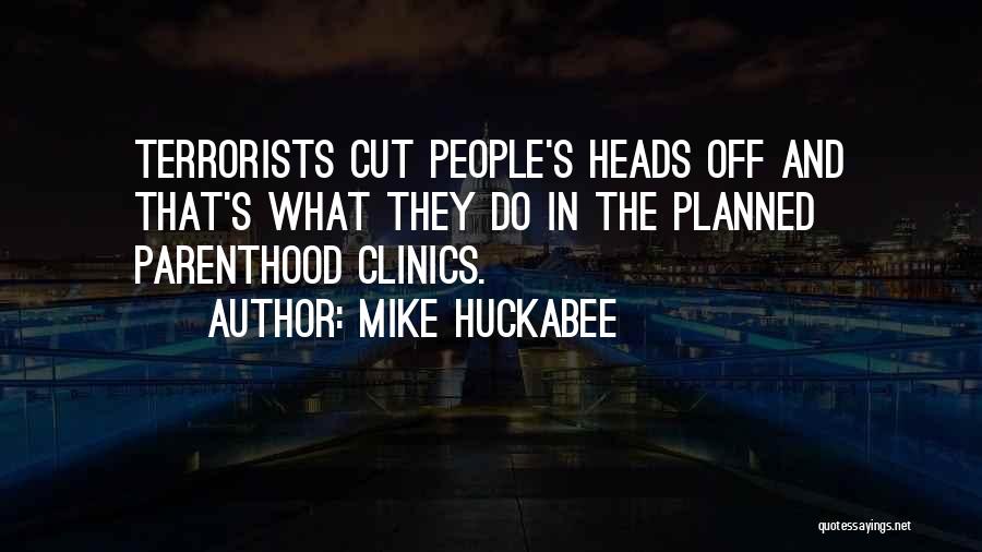 Mike Huckabee Quotes: Terrorists Cut People's Heads Off And That's What They Do In The Planned Parenthood Clinics.