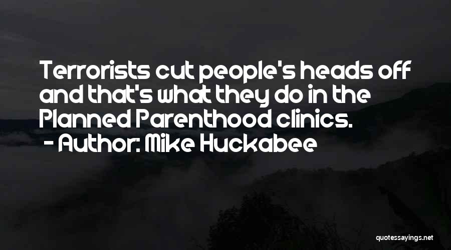 Mike Huckabee Quotes: Terrorists Cut People's Heads Off And That's What They Do In The Planned Parenthood Clinics.