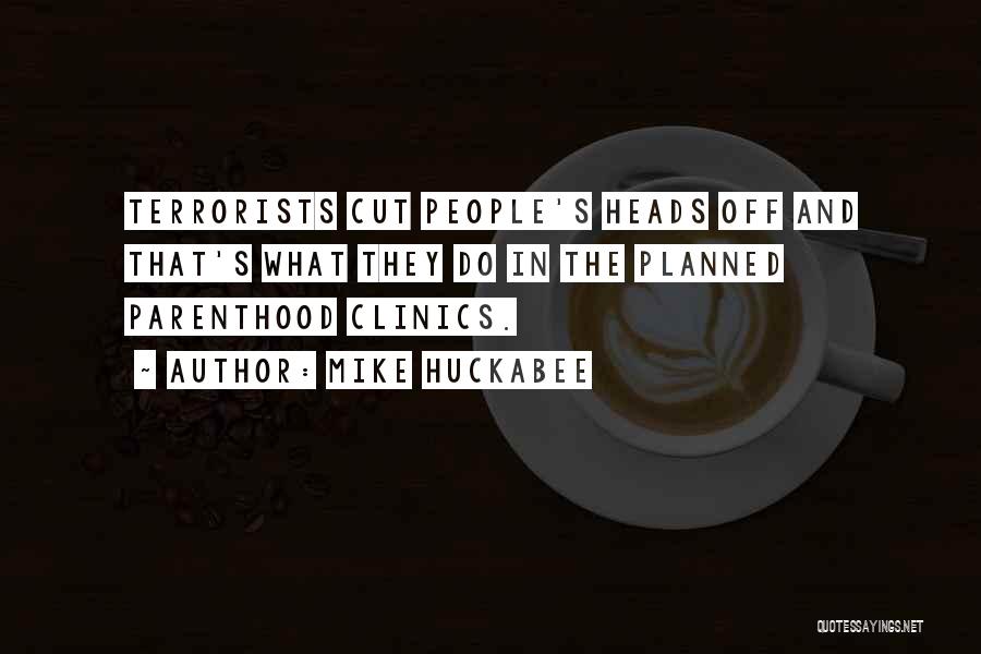 Mike Huckabee Quotes: Terrorists Cut People's Heads Off And That's What They Do In The Planned Parenthood Clinics.
