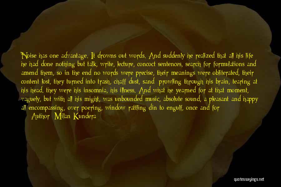 Milan Kundera Quotes: Noise Has One Advantage. It Drowns Out Words. And Suddenly He Realized That All His Life He Had Done Nothing