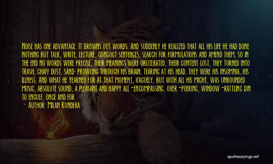Milan Kundera Quotes: Noise Has One Advantage. It Drowns Out Words. And Suddenly He Realized That All His Life He Had Done Nothing
