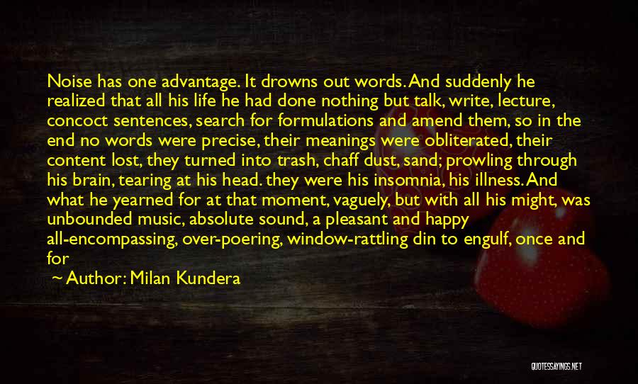 Milan Kundera Quotes: Noise Has One Advantage. It Drowns Out Words. And Suddenly He Realized That All His Life He Had Done Nothing
