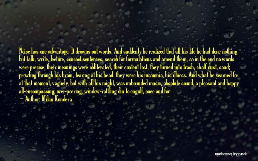 Milan Kundera Quotes: Noise Has One Advantage. It Drowns Out Words. And Suddenly He Realized That All His Life He Had Done Nothing