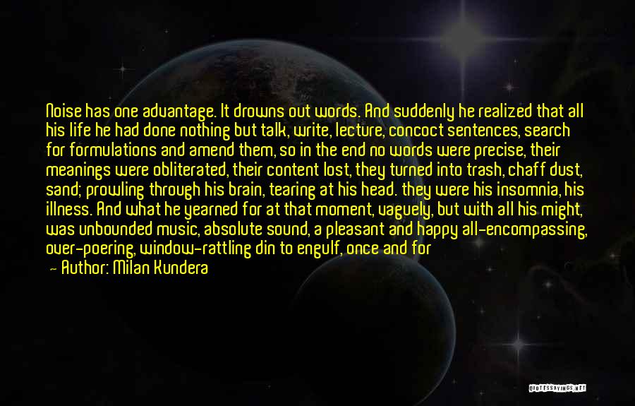 Milan Kundera Quotes: Noise Has One Advantage. It Drowns Out Words. And Suddenly He Realized That All His Life He Had Done Nothing