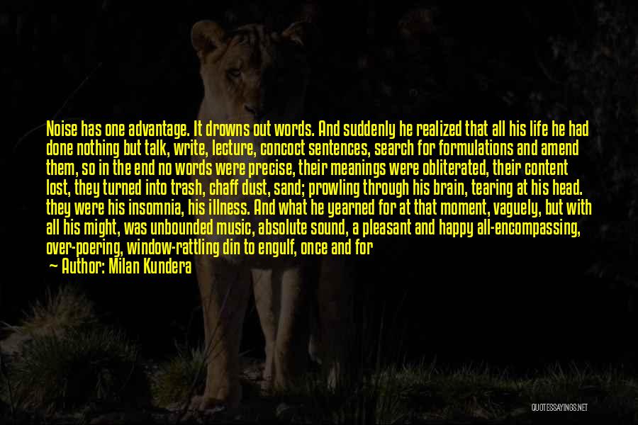 Milan Kundera Quotes: Noise Has One Advantage. It Drowns Out Words. And Suddenly He Realized That All His Life He Had Done Nothing