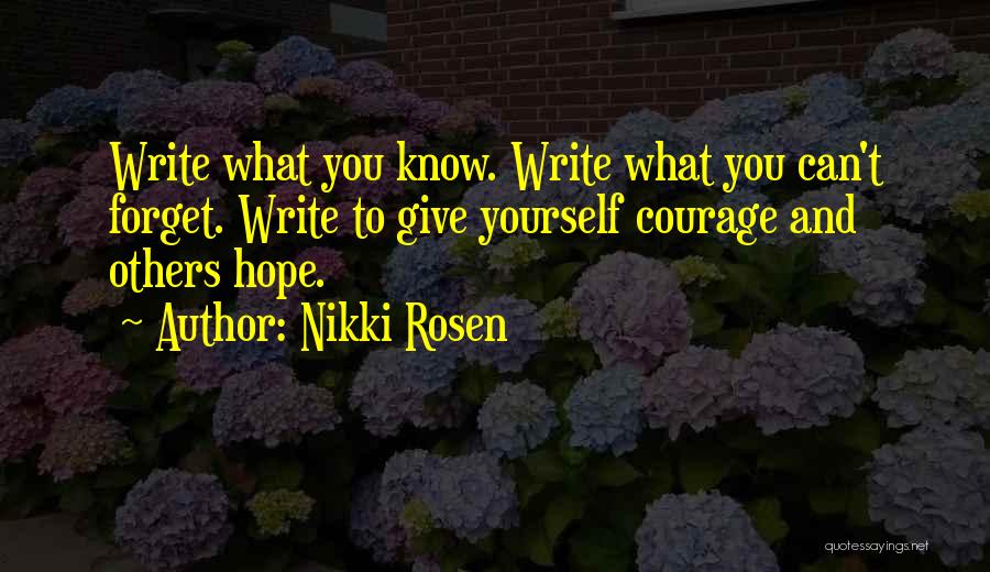 Nikki Rosen Quotes: Write What You Know. Write What You Can't Forget. Write To Give Yourself Courage And Others Hope.