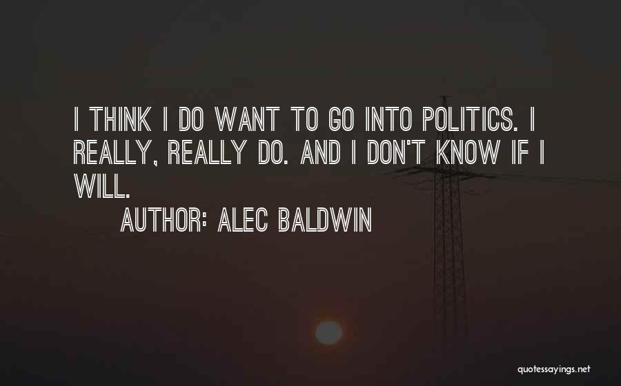 Alec Baldwin Quotes: I Think I Do Want To Go Into Politics. I Really, Really Do. And I Don't Know If I Will.