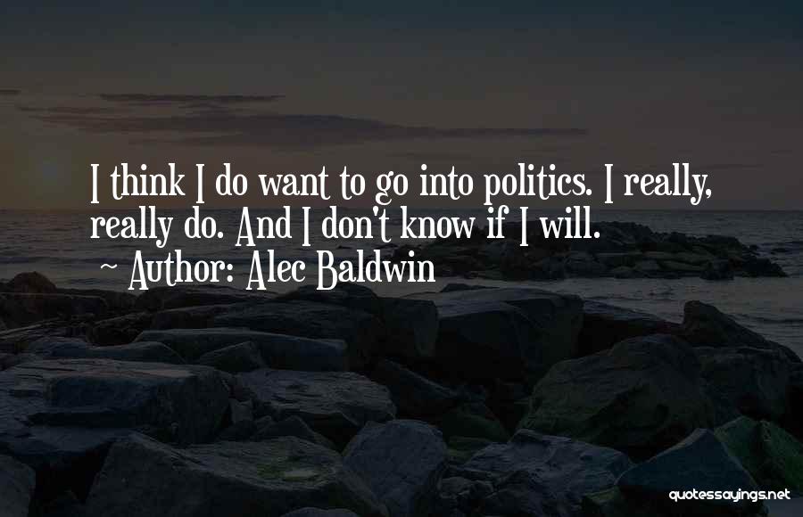 Alec Baldwin Quotes: I Think I Do Want To Go Into Politics. I Really, Really Do. And I Don't Know If I Will.