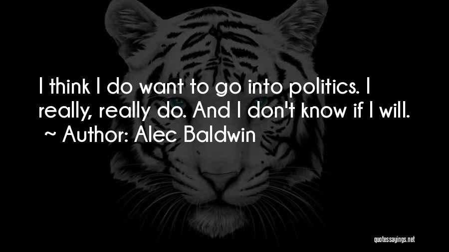 Alec Baldwin Quotes: I Think I Do Want To Go Into Politics. I Really, Really Do. And I Don't Know If I Will.