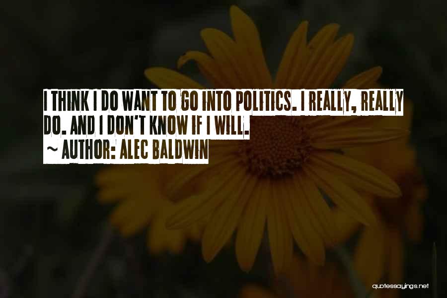 Alec Baldwin Quotes: I Think I Do Want To Go Into Politics. I Really, Really Do. And I Don't Know If I Will.