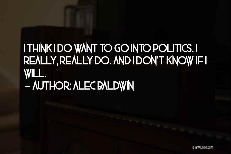 Alec Baldwin Quotes: I Think I Do Want To Go Into Politics. I Really, Really Do. And I Don't Know If I Will.