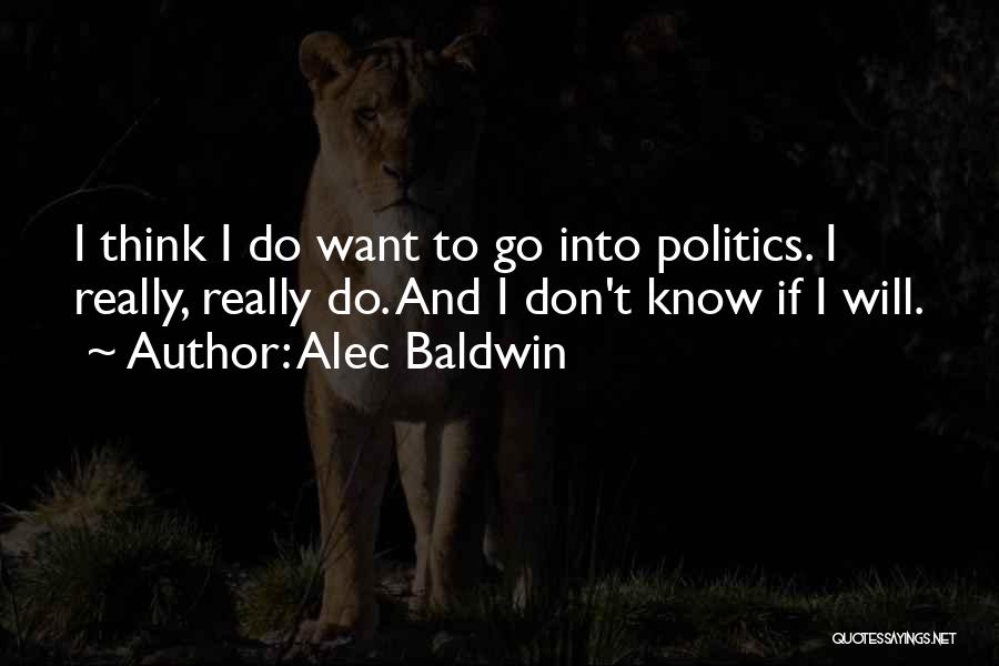 Alec Baldwin Quotes: I Think I Do Want To Go Into Politics. I Really, Really Do. And I Don't Know If I Will.