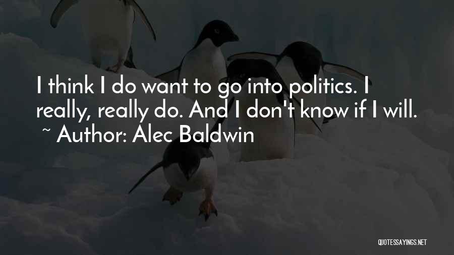 Alec Baldwin Quotes: I Think I Do Want To Go Into Politics. I Really, Really Do. And I Don't Know If I Will.