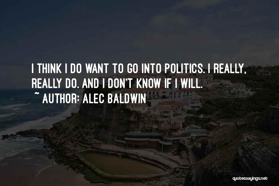Alec Baldwin Quotes: I Think I Do Want To Go Into Politics. I Really, Really Do. And I Don't Know If I Will.