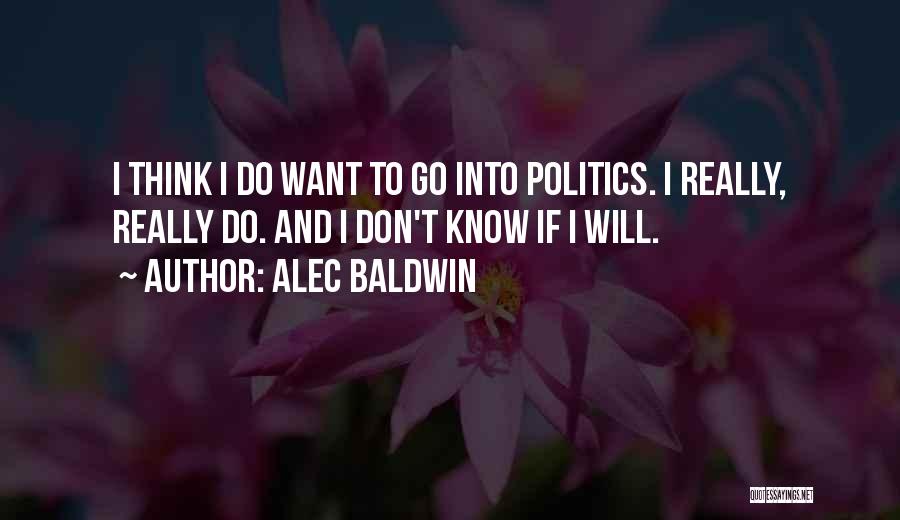 Alec Baldwin Quotes: I Think I Do Want To Go Into Politics. I Really, Really Do. And I Don't Know If I Will.