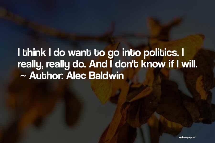 Alec Baldwin Quotes: I Think I Do Want To Go Into Politics. I Really, Really Do. And I Don't Know If I Will.
