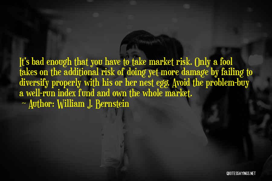 William J. Bernstein Quotes: It's Bad Enough That You Have To Take Market Risk. Only A Fool Takes On The Additional Risk Of Doing