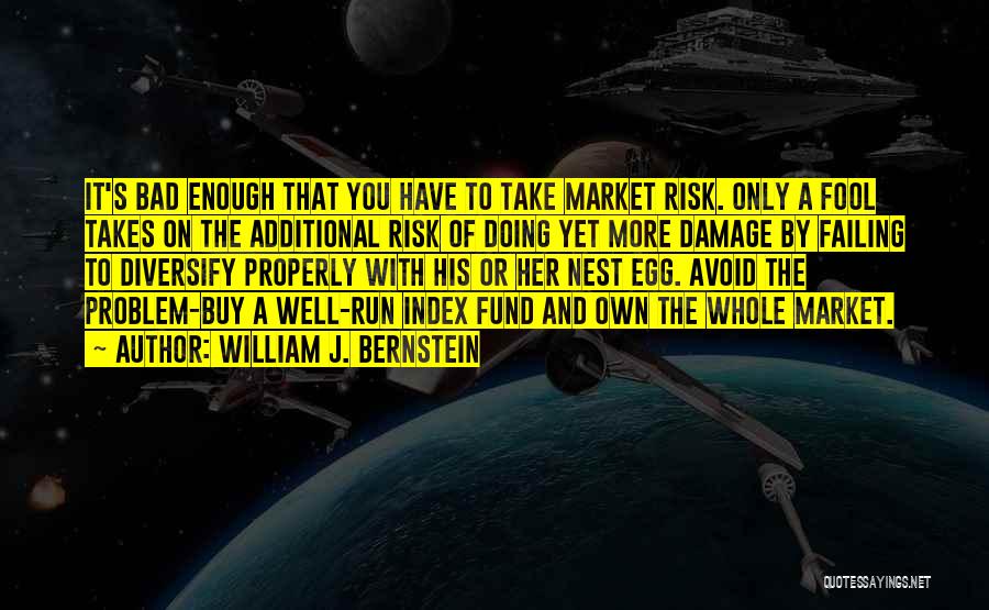 William J. Bernstein Quotes: It's Bad Enough That You Have To Take Market Risk. Only A Fool Takes On The Additional Risk Of Doing