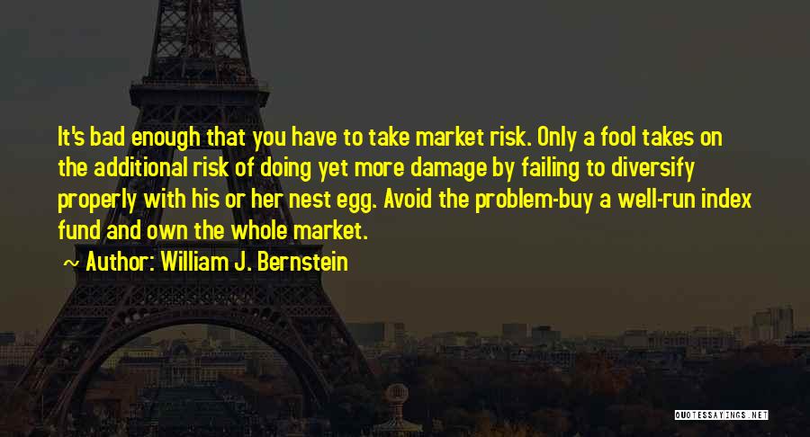 William J. Bernstein Quotes: It's Bad Enough That You Have To Take Market Risk. Only A Fool Takes On The Additional Risk Of Doing