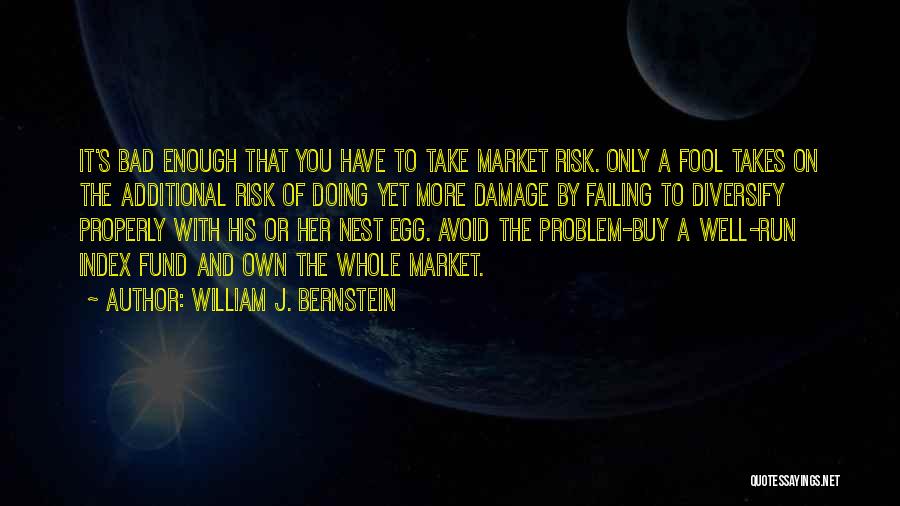 William J. Bernstein Quotes: It's Bad Enough That You Have To Take Market Risk. Only A Fool Takes On The Additional Risk Of Doing