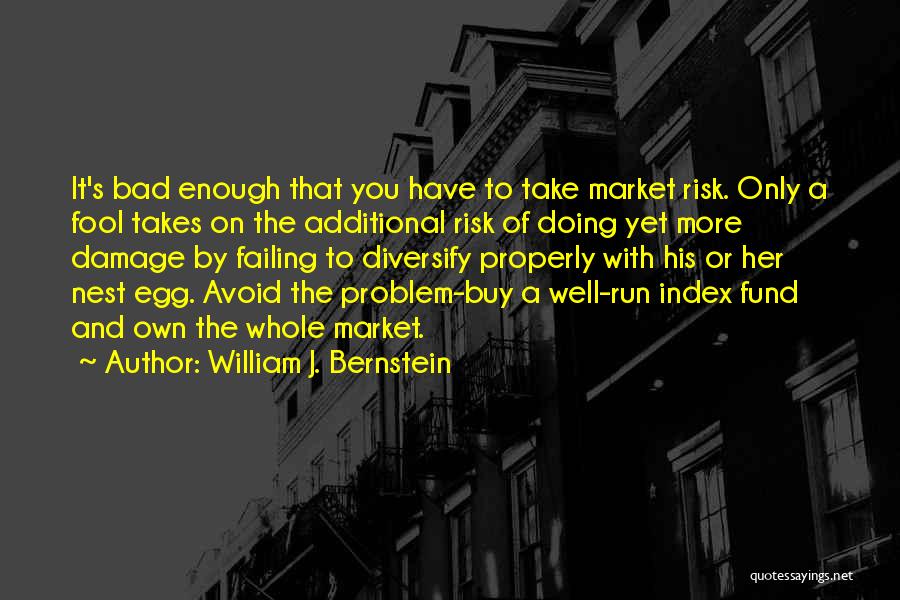 William J. Bernstein Quotes: It's Bad Enough That You Have To Take Market Risk. Only A Fool Takes On The Additional Risk Of Doing