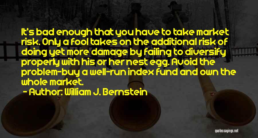 William J. Bernstein Quotes: It's Bad Enough That You Have To Take Market Risk. Only A Fool Takes On The Additional Risk Of Doing