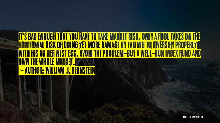 William J. Bernstein Quotes: It's Bad Enough That You Have To Take Market Risk. Only A Fool Takes On The Additional Risk Of Doing