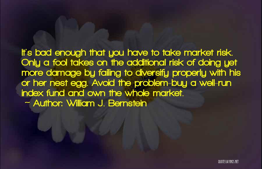 William J. Bernstein Quotes: It's Bad Enough That You Have To Take Market Risk. Only A Fool Takes On The Additional Risk Of Doing