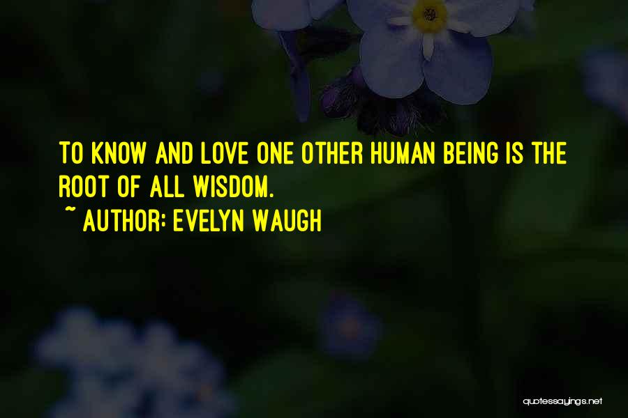 Evelyn Waugh Quotes: To Know And Love One Other Human Being Is The Root Of All Wisdom.