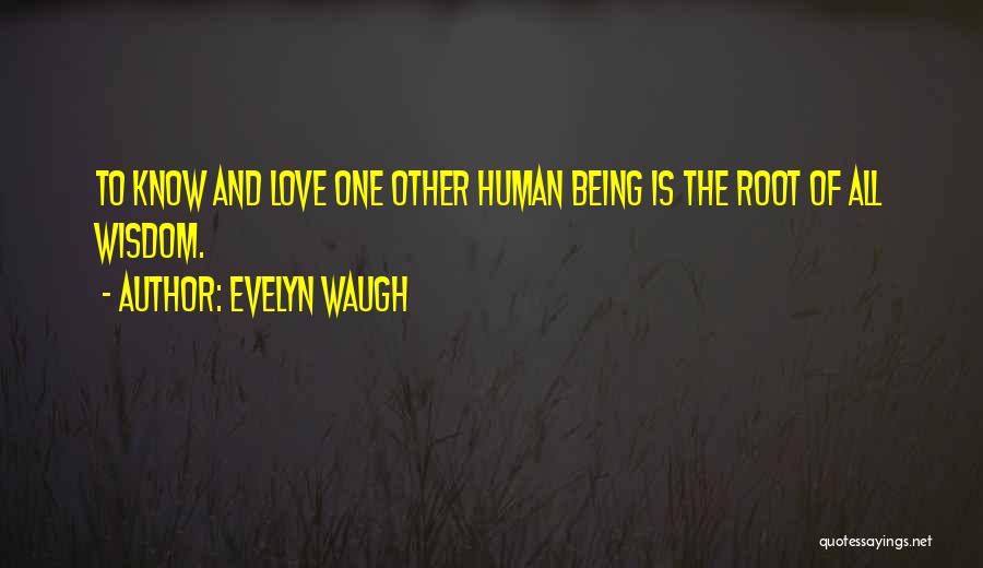 Evelyn Waugh Quotes: To Know And Love One Other Human Being Is The Root Of All Wisdom.
