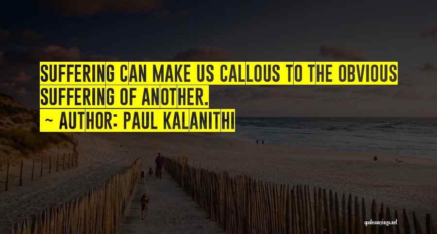 Paul Kalanithi Quotes: Suffering Can Make Us Callous To The Obvious Suffering Of Another.