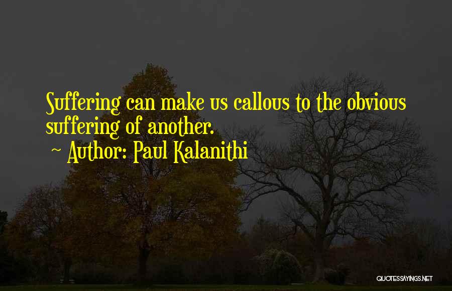 Paul Kalanithi Quotes: Suffering Can Make Us Callous To The Obvious Suffering Of Another.