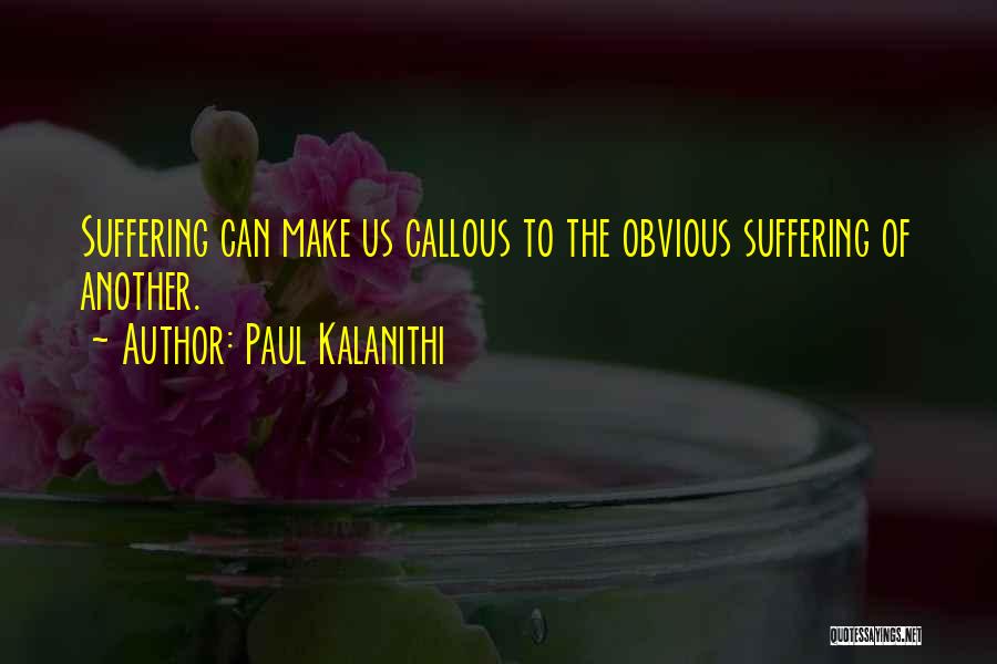 Paul Kalanithi Quotes: Suffering Can Make Us Callous To The Obvious Suffering Of Another.