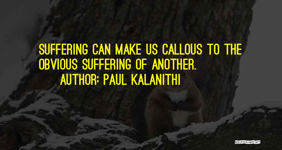 Paul Kalanithi Quotes: Suffering Can Make Us Callous To The Obvious Suffering Of Another.