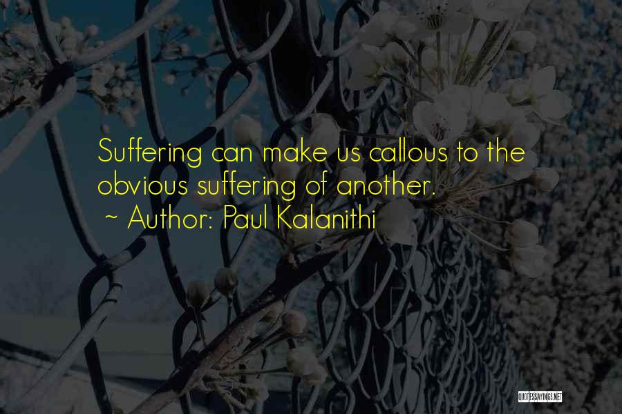 Paul Kalanithi Quotes: Suffering Can Make Us Callous To The Obvious Suffering Of Another.